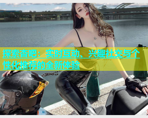 探索杏吧：实时互动、兴趣社交与个性化推荐的全新体验  第1张