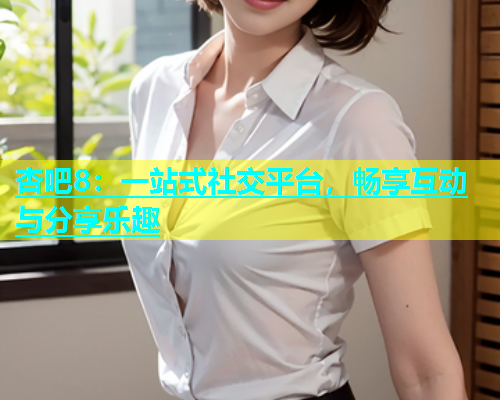 杏吧8：一站式社交平台，畅享互动与分享乐趣  第1张