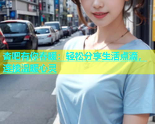 杏吧有你春暖：轻松分享生活点滴，连接温暖心灵  第1张