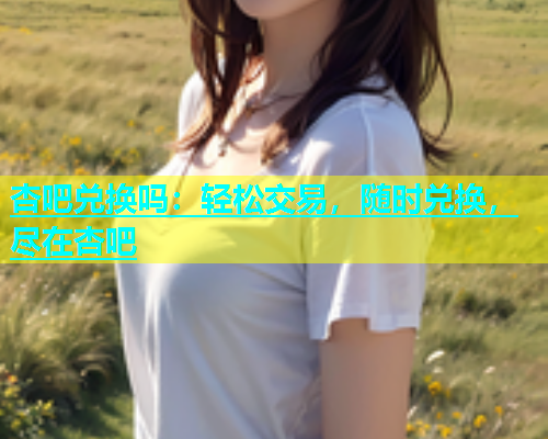 杏吧兑换吗：轻松交易，随时兑换，尽在杏吧  第1张