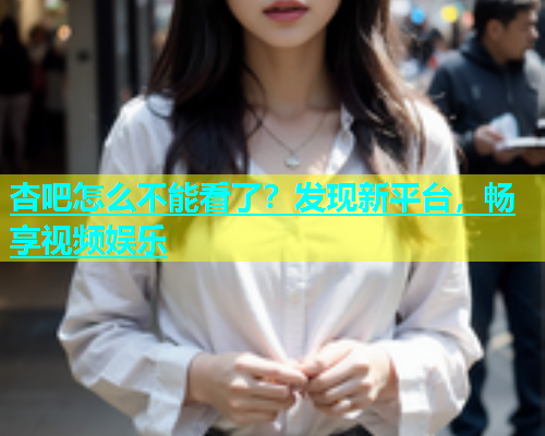 杏吧怎么不能看了？发现新平台，畅享视频娱乐  第1张