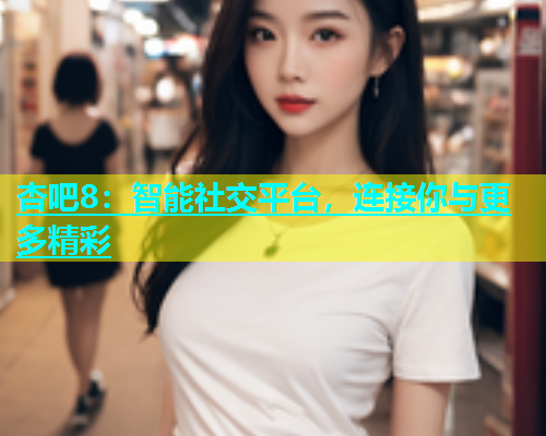 杏吧8：智能社交平台，连接你与更多精彩  第1张