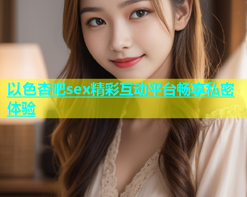 以色杏吧sex精彩互动平台畅享私密体验  第1张