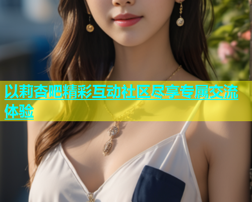 以莉杏吧精彩互动社区尽享专属交流体验  第1张