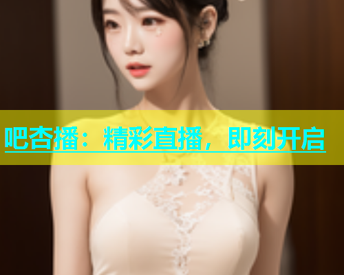 吧杏播：精彩直播，即刻开启  第2张