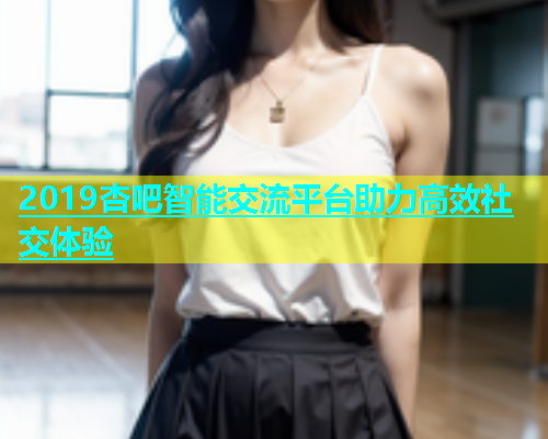 2019杏吧智能交流平台助力高效社交体验  第2张