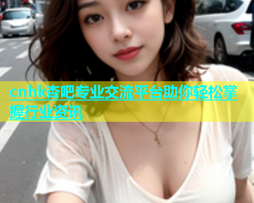 cnhk杏吧专业交流平台助你轻松掌握行业资讯  第1张