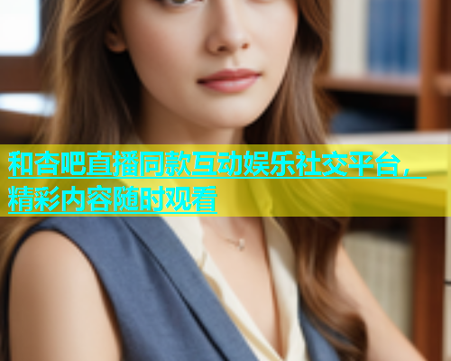 和杏吧直播同款互动娱乐社交平台，精彩内容随时观看  第1张
