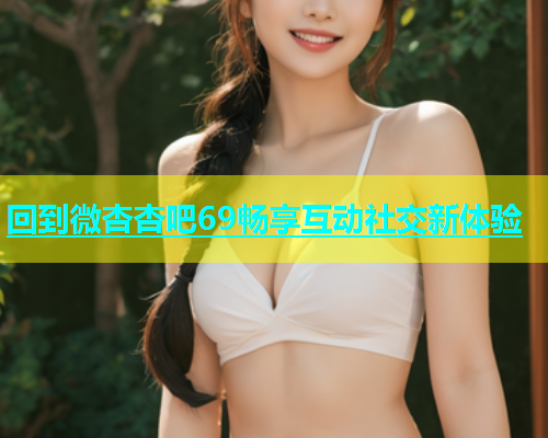 回到微杏杏吧69畅享互动社交新体验  第1张