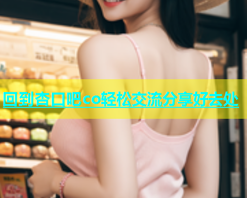 回到杏口吧co轻松交流分享好去处  第1张