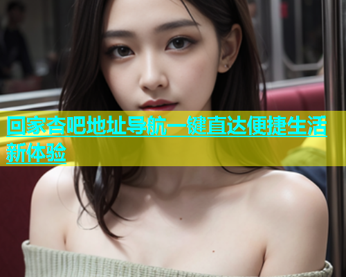 回家杏吧地址导航一键直达便捷生活新体验  第2张