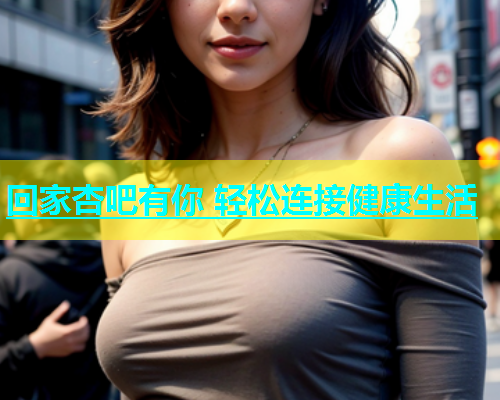 回家杏吧有你 轻松连接健康生活  第1张