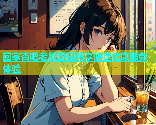 回家杏吧老版登陆畅享便捷健康服务体验  第1张