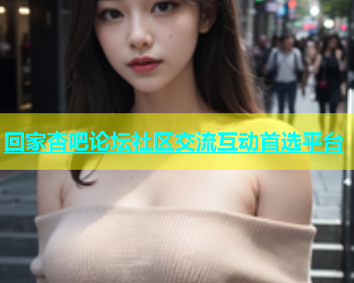 回家杏吧论坛社区交流互动首选平台  第2张