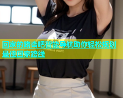 回家的路杏吧智能导航助你轻松规划最佳回家路线  第1张