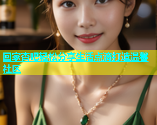 回家杏吧轻松分享生活点滴打造温馨社区  第1张