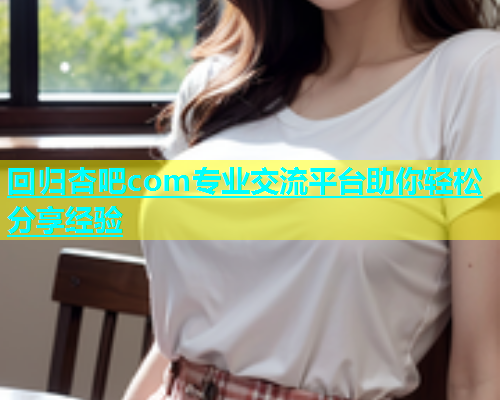 回归杏吧com专业交流平台助你轻松分享经验  第1张