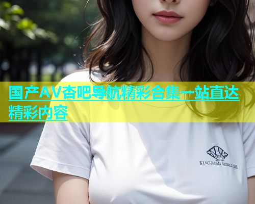 国产AV杏吧导航精彩合集一站直达精彩内容  第1张