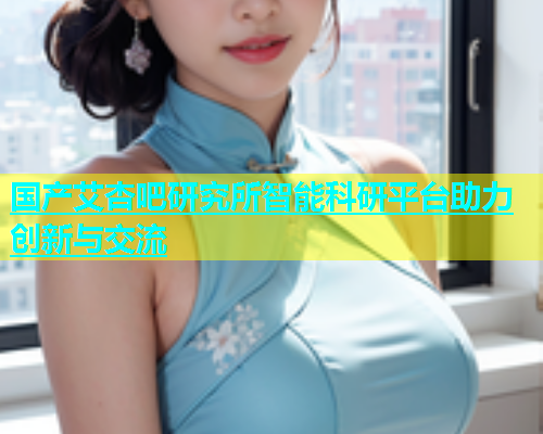 国产艾杏吧研究所智能科研平台助力创新与交流  第1张