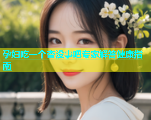 孕妇吃一个杏没事吧专家解答健康指南  第2张