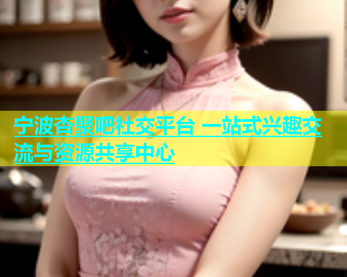 宁波杏聚吧社交平台 一站式兴趣交流与资源共享中心  第2张