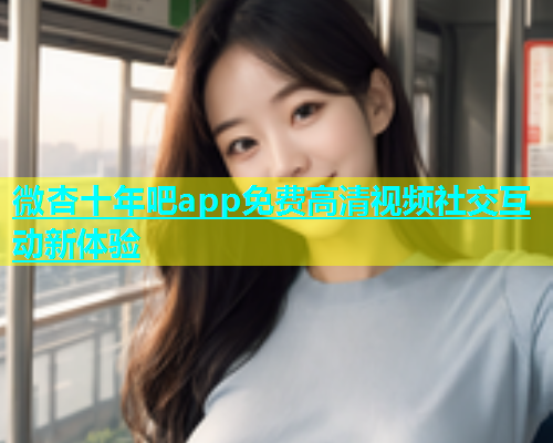微杏十年吧app免费高清视频社交互动新体验  第2张