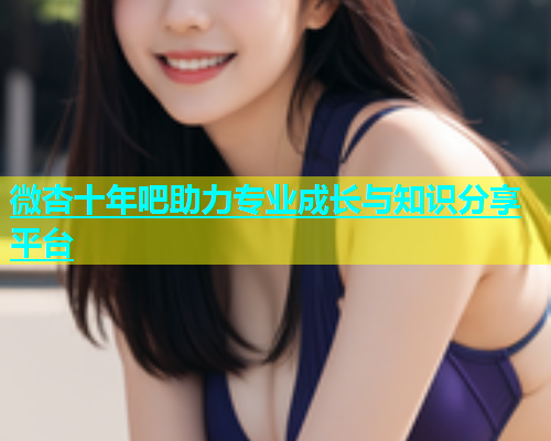 微杏十年吧助力专业成长与知识分享平台  第1张