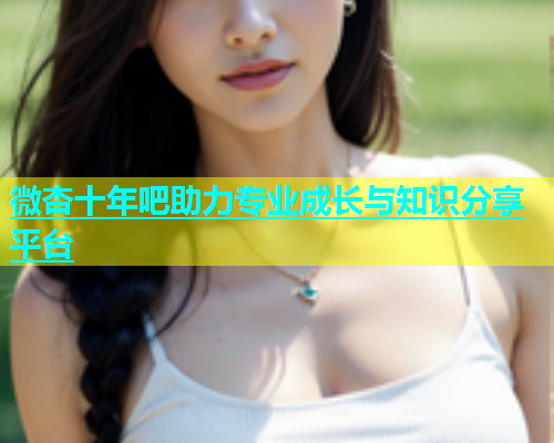 微杏十年吧助力专业成长与知识分享平台  第2张