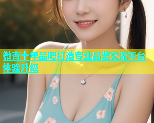 微杏十年品吧打造专业品鉴交流平台体验升级  第1张