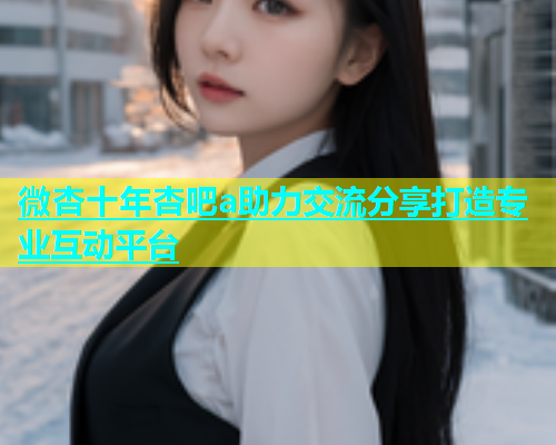 微杏十年杏吧a助力交流分享打造专业互动平台  第1张