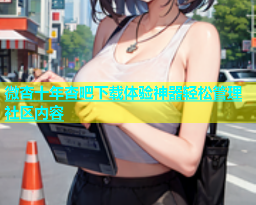 微杏十年杏吧下载体验神器轻松管理社区内容  第2张