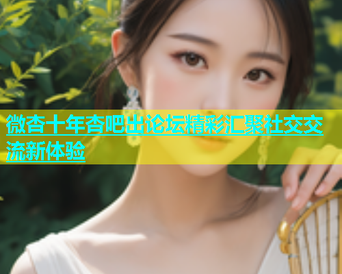 微杏十年杏吧出论坛精彩汇聚社交交流新体验  第2张