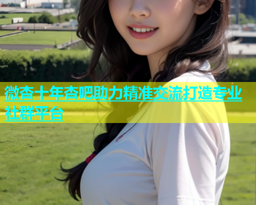 微杏十年杏吧助力精准交流打造专业社群平台  第1张